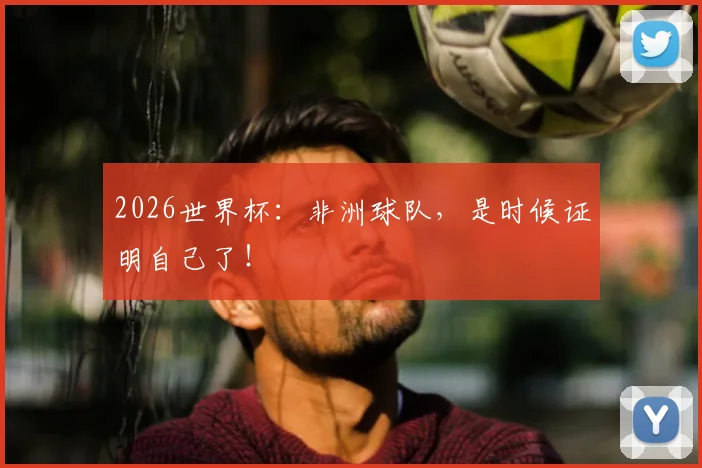 2026世界杯：非洲球队，是时候证明自己了！
