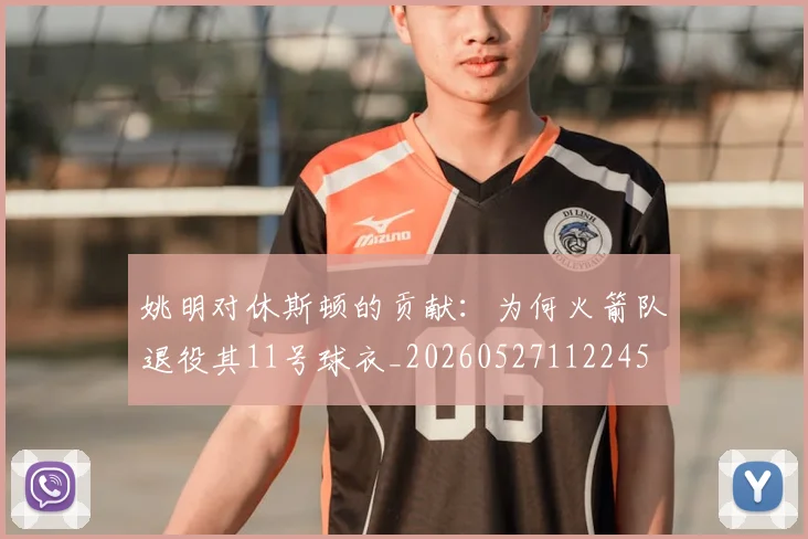 姚明对休斯顿的贡献：为何火箭队退役其11号球衣_20260527112245