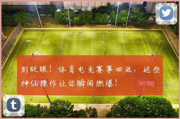 别眨眼！体育电竞赛事回放，这些神仙操作让你瞬间燃爆！