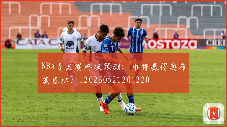 NBA季后赛终极预测：谁将赢得奥布莱恩杯？_20260521201220