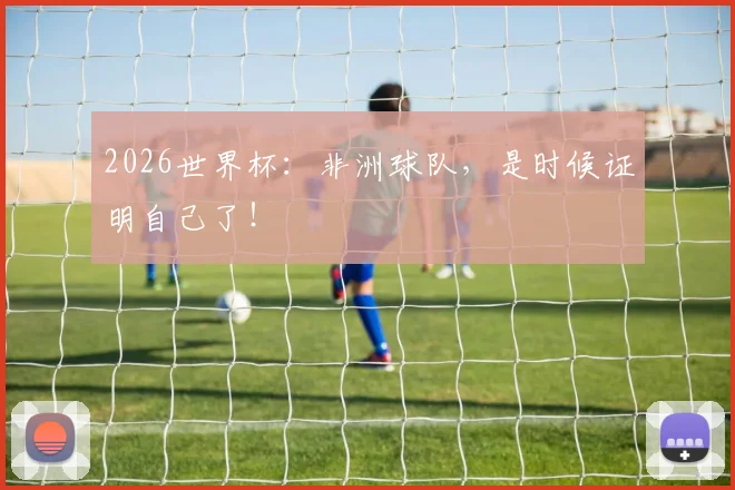 2026世界杯：非洲球队，是时候证明自己了！