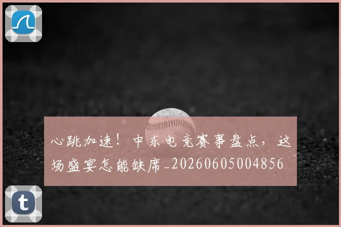 心跳加速！中东电竞赛事盘点，这场盛宴怎能缺席_20260605004856