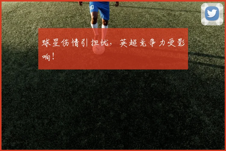 球星伤情引担忧，英超竞争力受影响！
