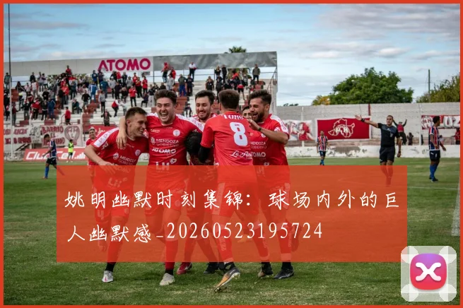 姚明幽默时刻集锦：球场内外的巨人幽默感_20260523195724
