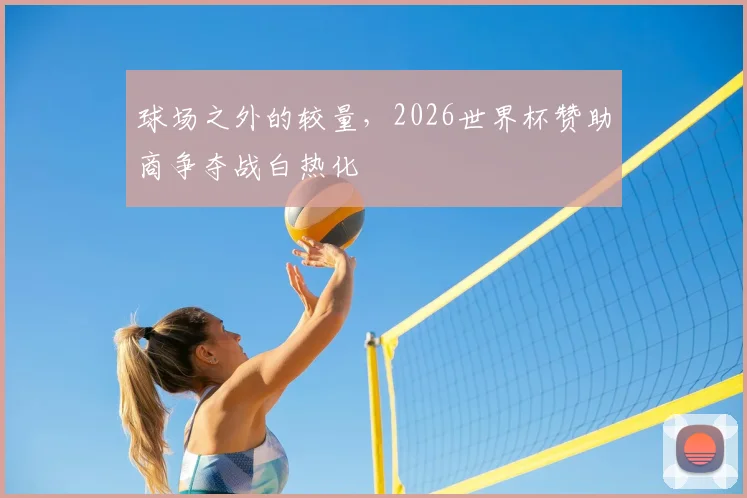 球场之外的较量，2026世界杯赞助商争夺战白热化