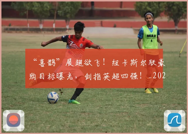 “喜鹊”展翅欲飞！纽卡斯尔联豪购目标曝光，剑指英超四强！_20260702172546