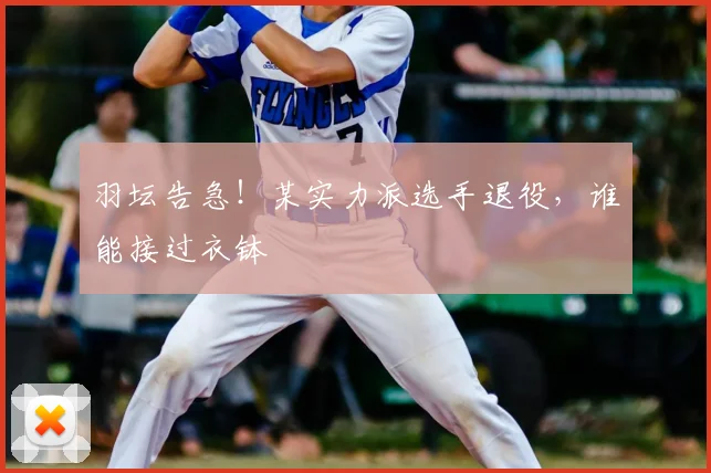 羽坛告急！某实力派选手退役，谁能接过衣钵