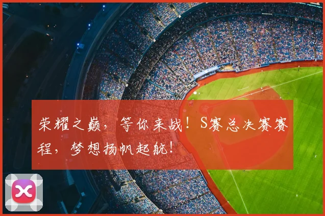 荣耀之巅，等你来战！S赛总决赛赛程，梦想扬帆起航！
