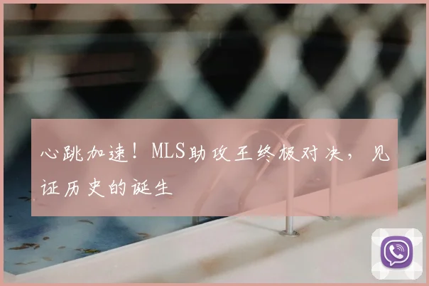 心跳加速！MLS助攻王终极对决，见证历史的诞生