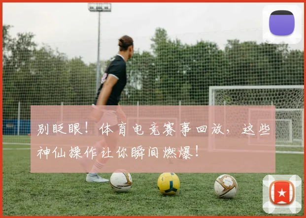 别眨眼！体育电竞赛事回放，这些神仙操作让你瞬间燃爆！