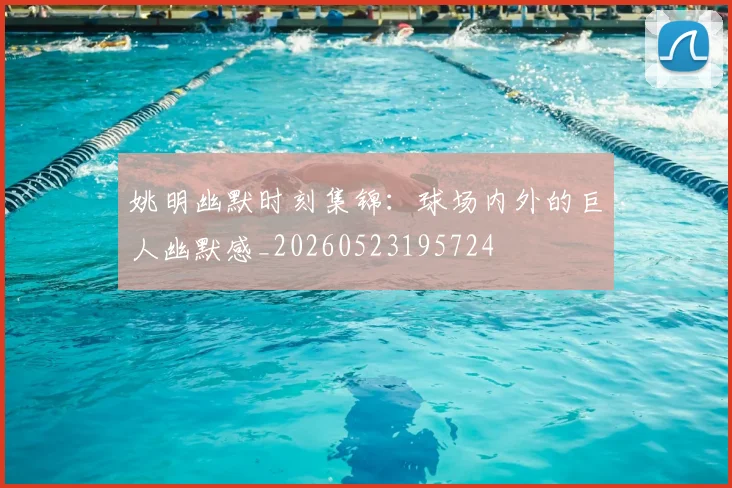 姚明幽默时刻集锦：球场内外的巨人幽默感_20260523195724