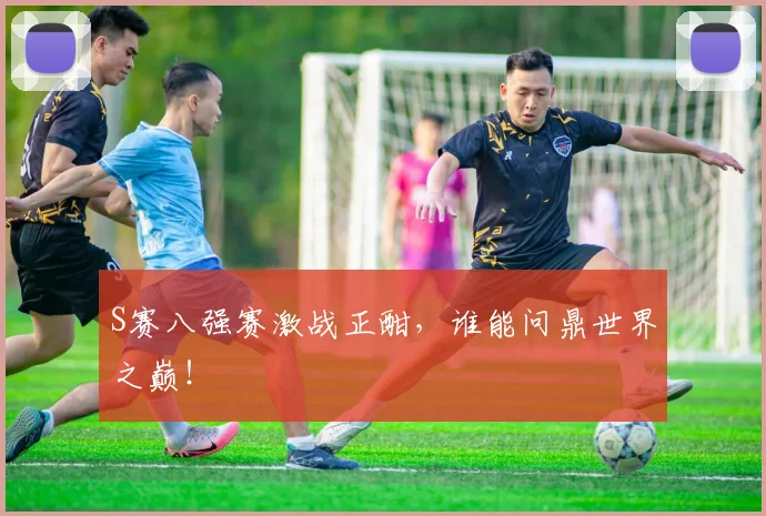 S赛八强赛激战正酣，谁能问鼎世界之巅！