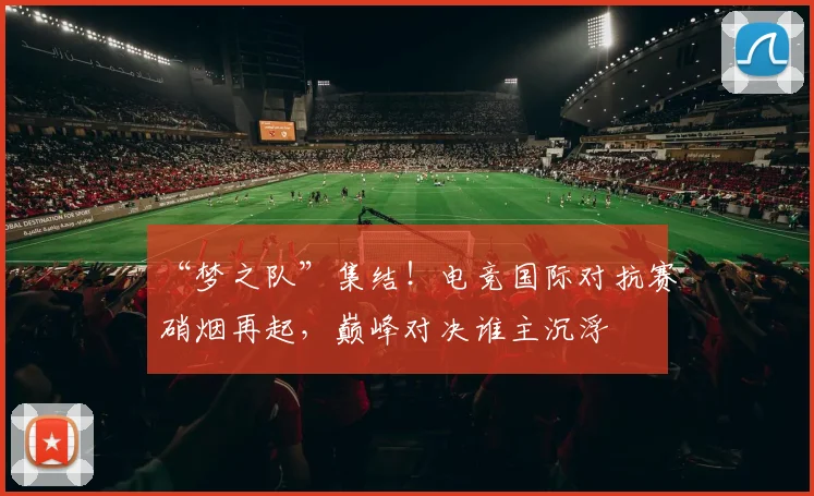 “梦之队”集结！电竞国际对抗赛硝烟再起，巅峰对决谁主沉浮