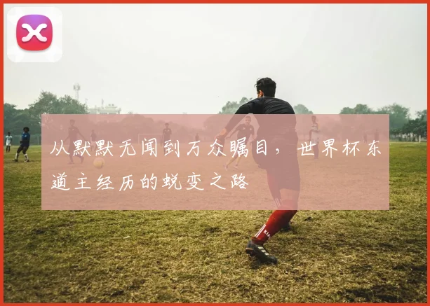 从默默无闻到万众瞩目，世界杯东道主经历的蜕变之路