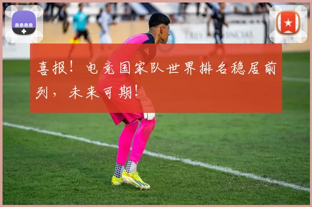 喜报！电竞国家队世界排名稳居前列，未来可期！