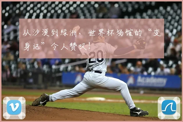 从沙漠到绿洲，世界杯场馆的“变身记”令人赞叹！