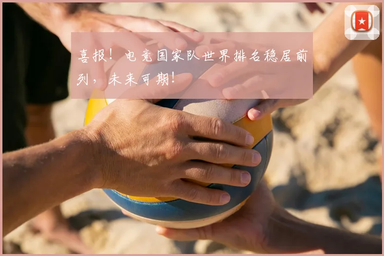 喜报！电竞国家队世界排名稳居前列，未来可期！
