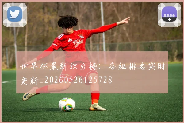 世界杯最新积分榜：各组排名实时更新_20260526125728