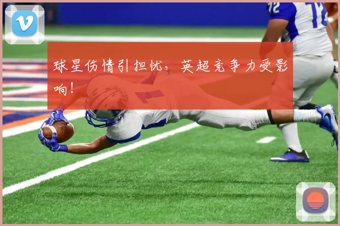 球星伤情引担忧，英超竞争力受影响！