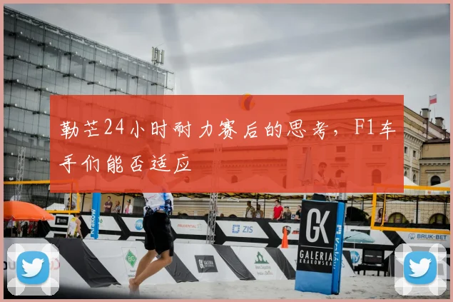 勒芒24小时耐力赛后的思考，F1车手们能否适应