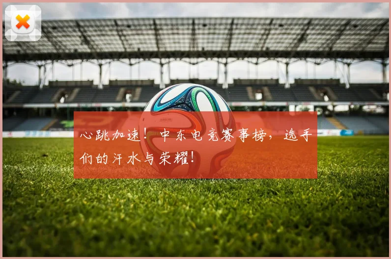 心跳加速！中东电竞赛事榜，选手们的汗水与荣耀！