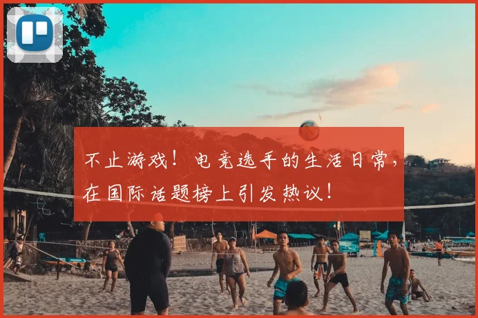 不止游戏！电竞选手的生活日常，在国际话题榜上引发热议！