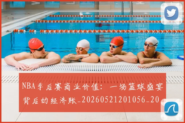 NBA季后赛商业价值：一场篮球盛宴背后的经济账_20260521201056_20260702164055