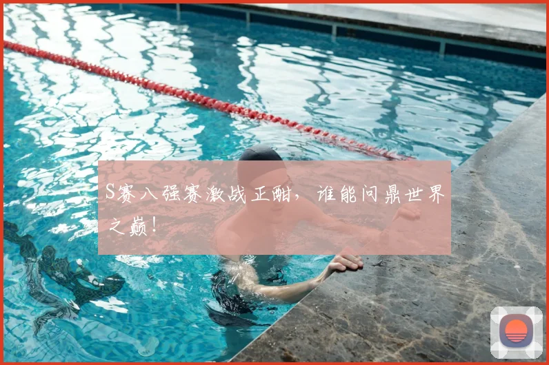 S赛八强赛激战正酣，谁能问鼎世界之巅！