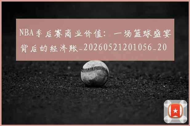 NBA季后赛商业价值：一场篮球盛宴背后的经济账_20260521201056_20260702164055