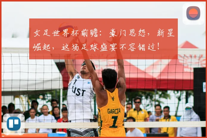 女足世界杯前瞻：豪门恩怨，新星崛起，这场足球盛宴不容错过！