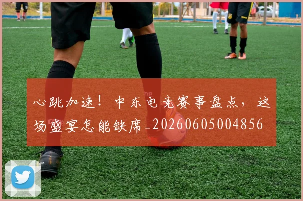 心跳加速！中东电竞赛事盘点，这场盛宴怎能缺席_20260605004856
