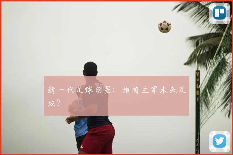 新一代足球明星：谁将主宰未来足坛？